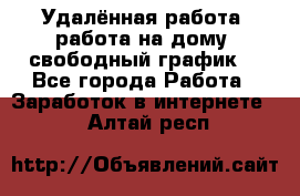 Удалённая работа, работа на дому, свободный график. - Все города Работа » Заработок в интернете   . Алтай респ.